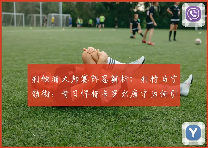 利物浦大师赛阵容解析：利特马宁领衔，昔日悍将卡罗尔唐宁为何引人关注？