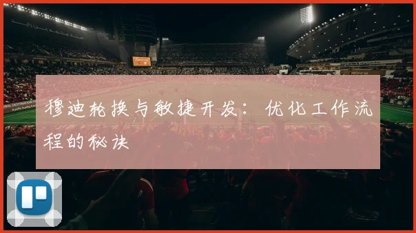 穆迪轮换与敏捷开发:优化工作流程的秘诀