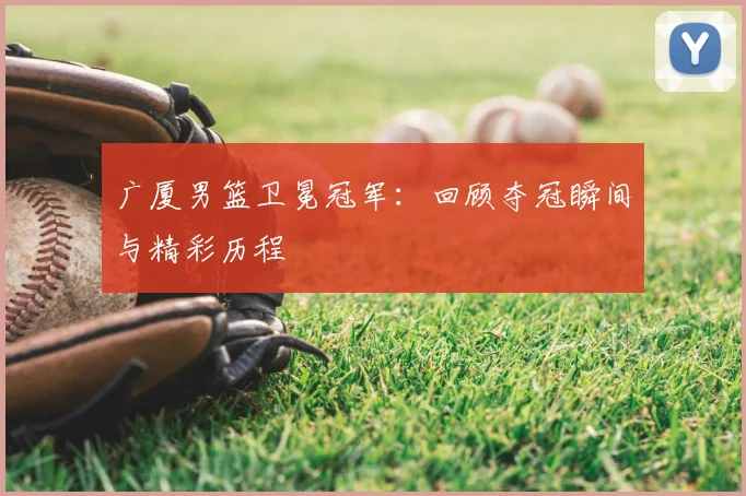 广厦男篮卫冕冠军：回顾夺冠瞬间与精彩历程