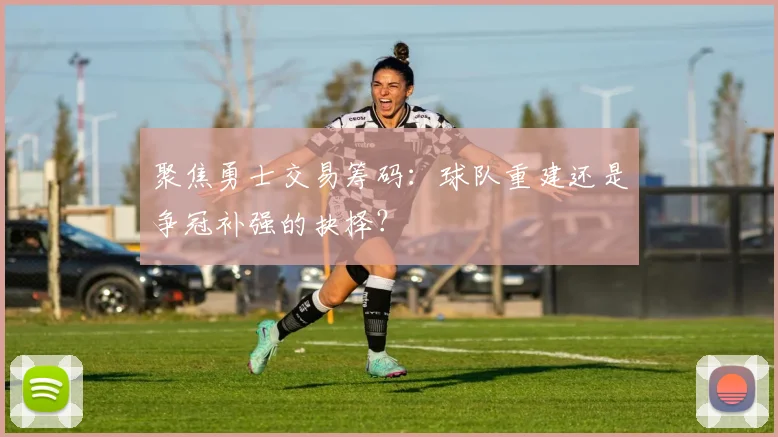 聚焦勇士交易筹码：球队重建还是争冠补强的抉择？