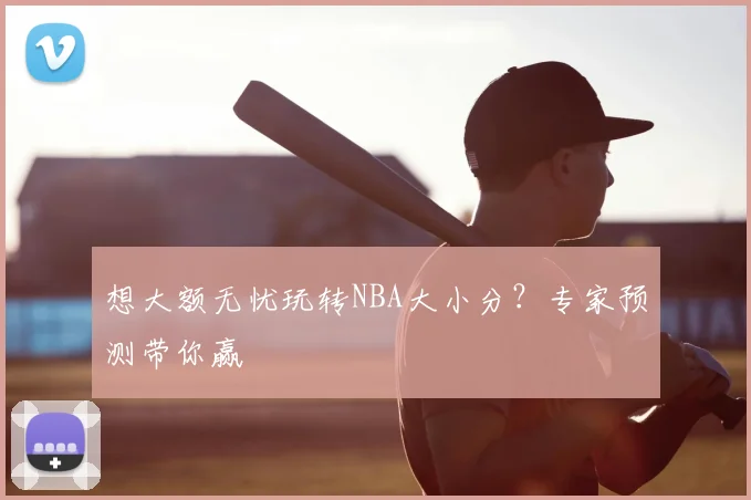 想大额无忧玩转NBA大小分？专家预测带你赢