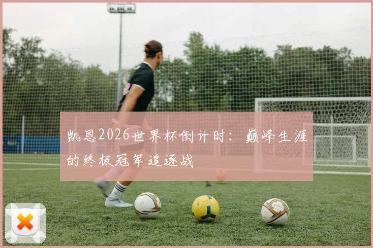 凯恩2026世界杯倒计时：巅峰生涯的终极冠军追逐战