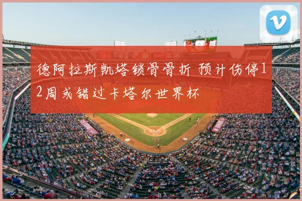 德阿拉斯凯塔锁骨骨折 预计伤停12周或错过卡塔尔世界杯