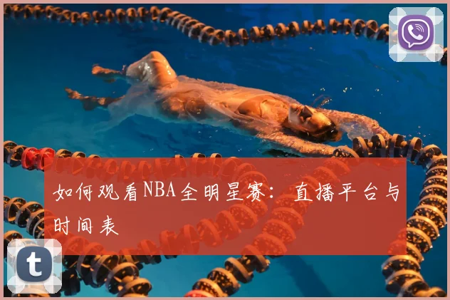 如何观看NBA全明星赛：直播平台与时间表