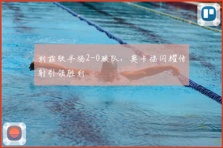 利兹联半场2-0狼队，奥卡福闪耀传射引领胜利