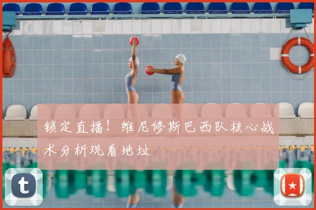 锁定直播!维尼修斯巴西队核心战术分析观看地址
