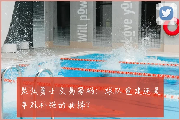 聚焦勇士交易筹码:球队重建还是争冠补强的抉择?