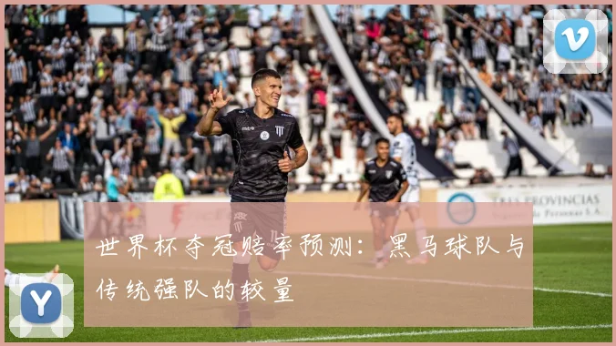 世界杯夺冠赔率预测:黑马球队与传统强队的较量