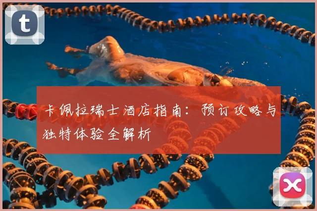 卡佩拉瑞士酒店指南：预订攻略与独特体验全解析