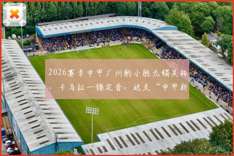2026赛季中甲广州豹小胜无锡吴钩，卡马拉一锤定音，这支“中甲新军”的抢分秘诀是什么？