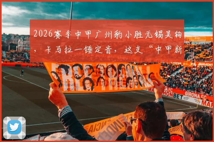 2026赛季中甲广州豹小胜无锡吴钩，卡马拉一锤定音，这支“中甲新军”的抢分秘诀是什么？