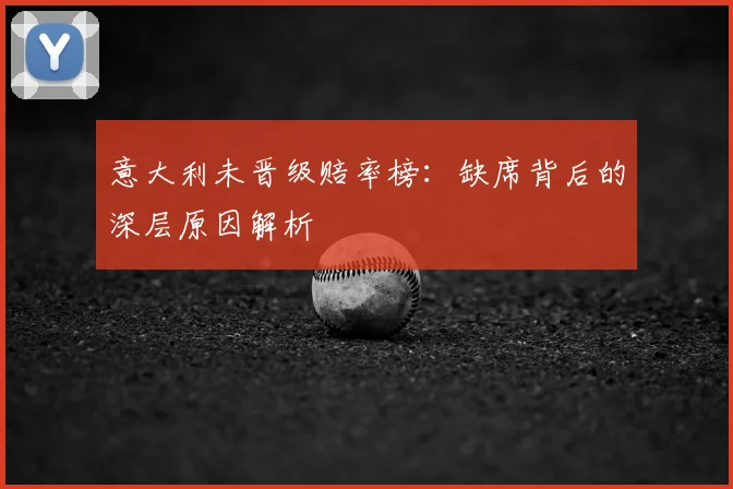 意大利未晋级赔率榜：缺席背后的深层原因解析