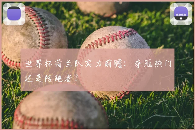 世界杯荷兰队实力前瞻：夺冠热门还是陪跑者？