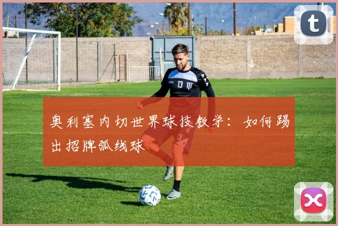 奥利塞内切世界球技教学:如何踢出招牌弧线球