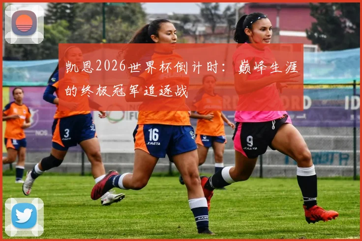 凯恩2026世界杯倒计时:巅峰生涯的终极冠军追逐战