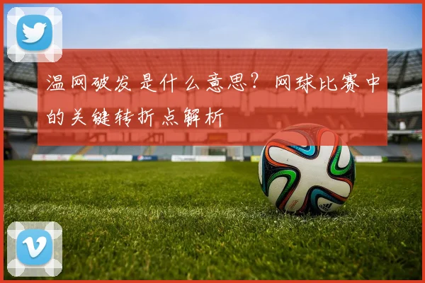温网破发是什么意思?网球比赛中的关键转折点解析