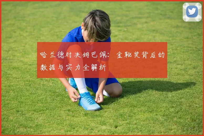 哈兰德对决姆巴佩:金靴奖背后的数据与实力全解析