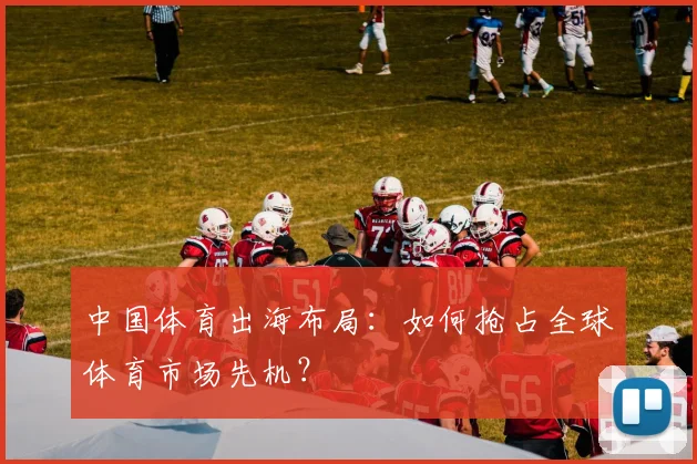 中国体育出海布局：如何抢占全球体育市场先机？