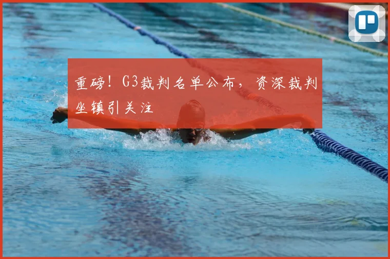 重磅!G3裁判名单公布,资深裁判坐镇引关注