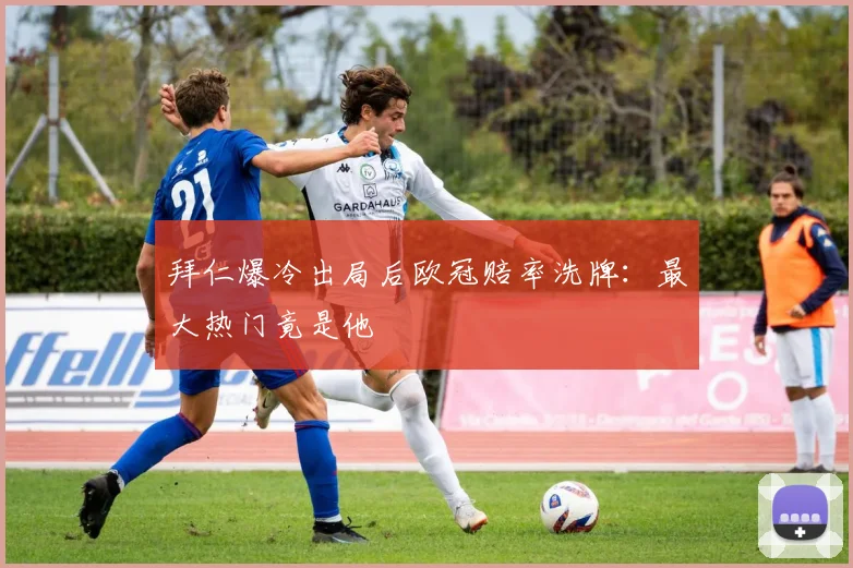 拜仁爆冷出局后欧冠赔率洗牌:最大热门竟是他