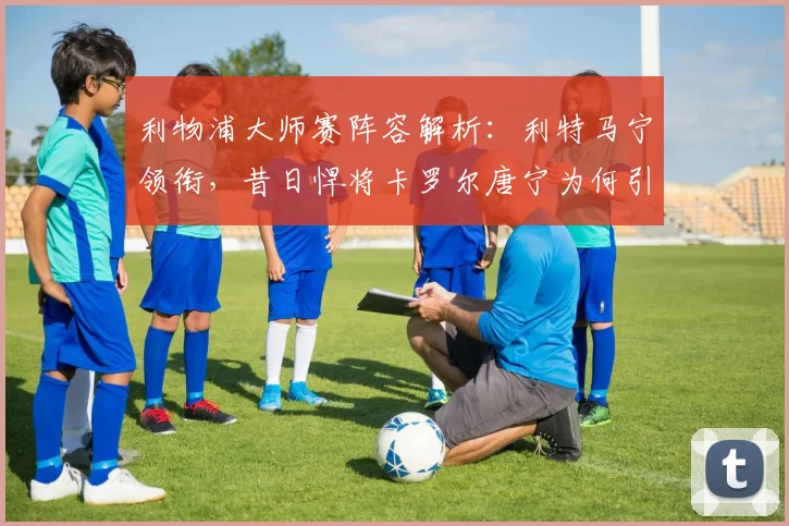 利物浦大师赛阵容解析:利特马宁领衔,昔日悍将卡罗尔唐宁为何引人关注?