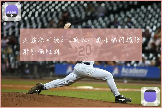 利兹联半场2-0狼队,奥卡福闪耀传射引领胜利