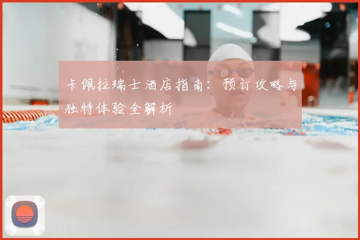 卡佩拉瑞士酒店指南:预订攻略与独特体验全解析