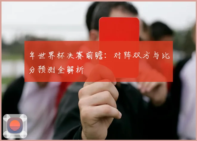 年世界杯决赛前瞻:对阵双方与比分预测全解析