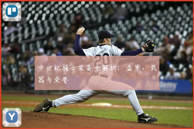 中世纪骑士装备全解析:盔甲、武器与荣誉